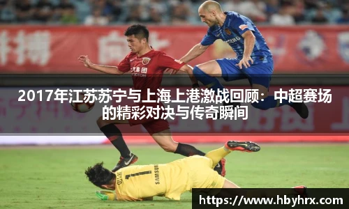 2017年江苏苏宁与上海上港激战回顾：中超赛场的精彩对决与传奇瞬间