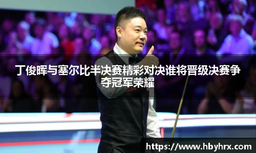 丁俊晖与塞尔比半决赛精彩对决谁将晋级决赛争夺冠军荣耀